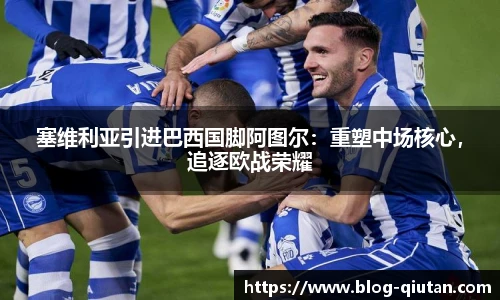塞维利亚引进巴西国脚阿图尔：重塑中场核心，追逐欧战荣耀