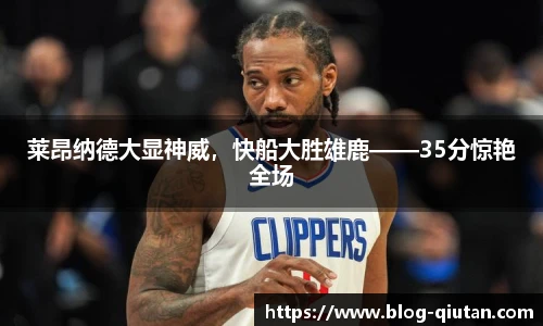 莱昂纳德大显神威，快船大胜雄鹿——35分惊艳全场