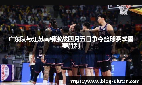 广东队与江苏南钢激战四月五日争夺篮球赛季重要胜利