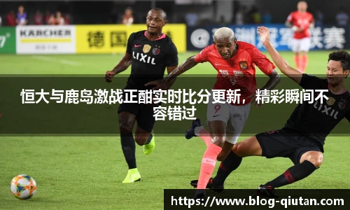 恒大与鹿岛激战正酣实时比分更新，精彩瞬间不容错过