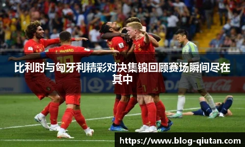 比利时与匈牙利精彩对决集锦回顾赛场瞬间尽在其中