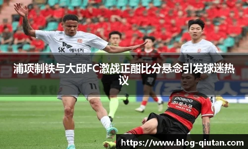 浦项制铁与大邱FC激战正酣比分悬念引发球迷热议