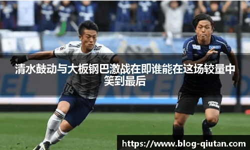 清水鼓动与大板钢巴激战在即谁能在这场较量中笑到最后