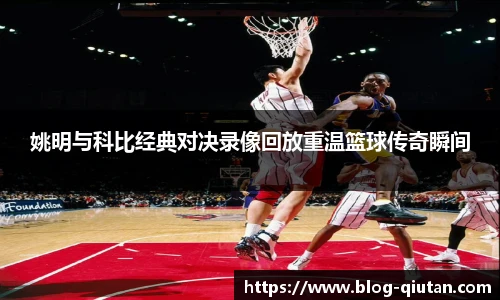 姚明与科比经典对决录像回放重温篮球传奇瞬间
