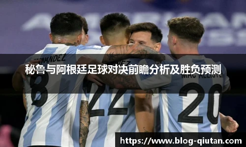秘鲁与阿根廷足球对决前瞻分析及胜负预测