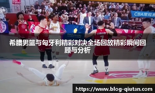 希腊男篮与匈牙利精彩对决全场回放精彩瞬间回顾与分析