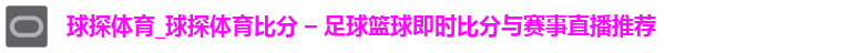 球探体育_球探体育比分 – 足球篮球即时比分与赛事直播推荐